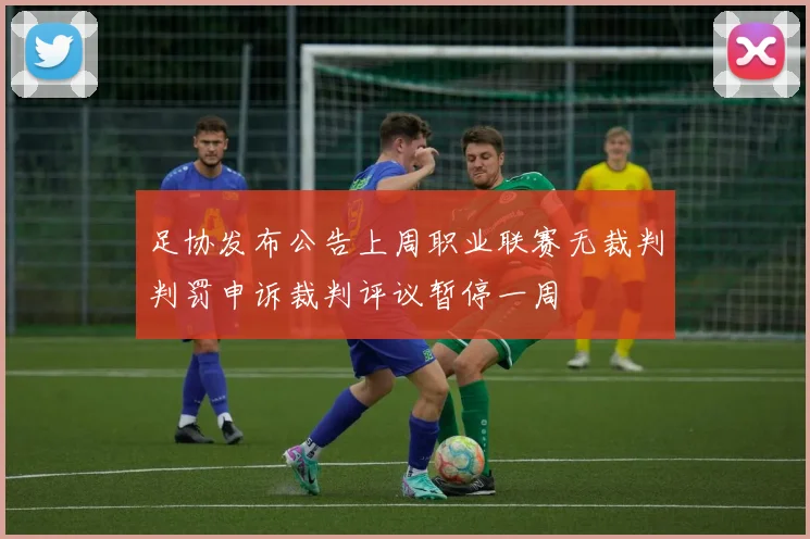 足协发布公告上周职业联赛无裁判判罚申诉裁判评议暂停一周