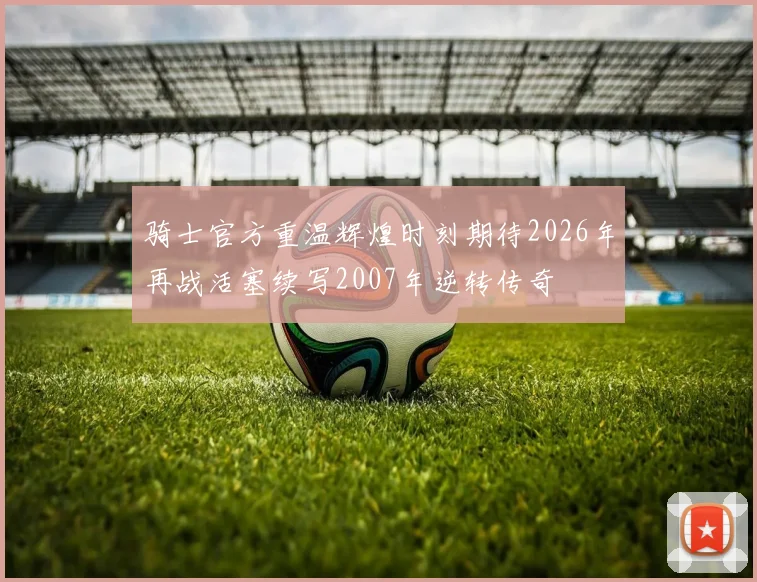 骑士官方重温辉煌时刻期待2026年再战活塞续写2007年逆转传奇