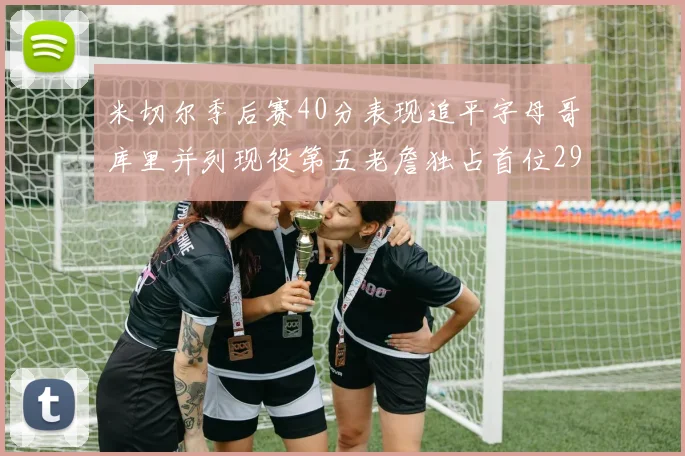 米切尔季后赛40分表现追平字母哥库里并列现役第五老詹独占首位29次记录