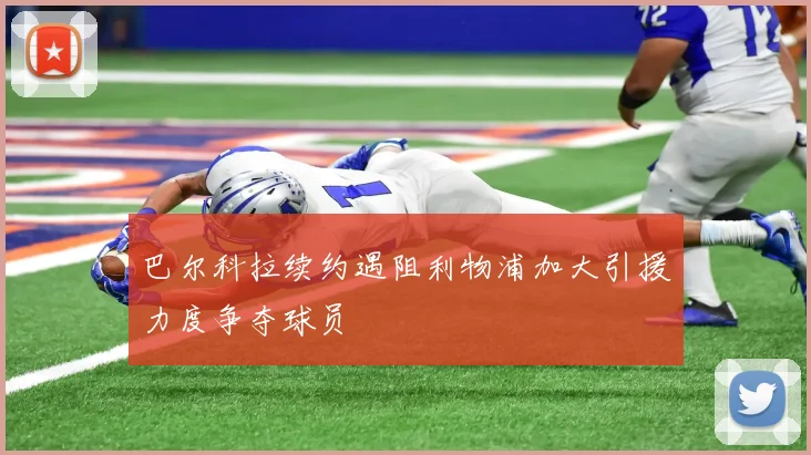 巴尔科拉续约遇阻利物浦加大引援力度争夺球员