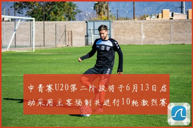 中青赛U20第二阶段将于6月13日启动采用主客场制共进行10轮激烈赛事