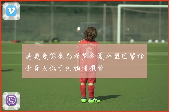 迪奥曼德表态渴望今夏加盟巴黎转会费或低于利物浦报价