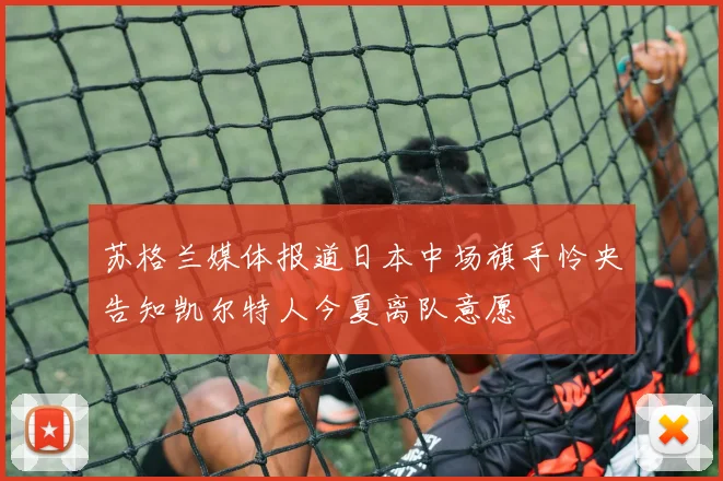 苏格兰媒体报道日本中场旗手怜央告知凯尔特人今夏离队意愿