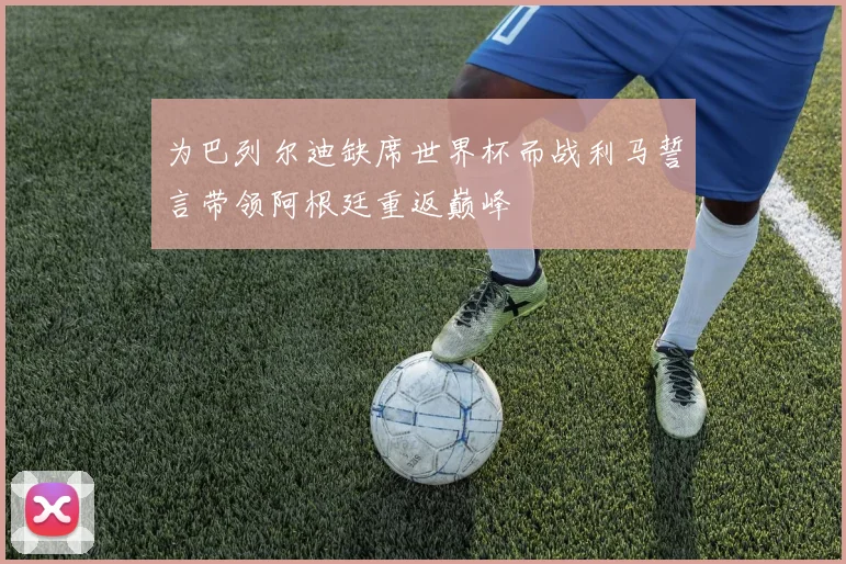 为巴列尔迪缺席世界杯而战利马誓言带领阿根廷重返巅峰
