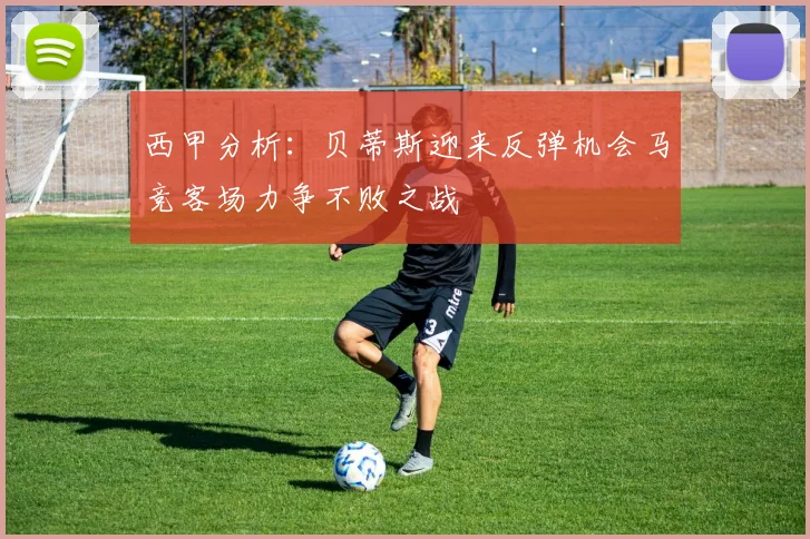 西甲分析：贝蒂斯迎来反弹机会马竞客场力争不败之战