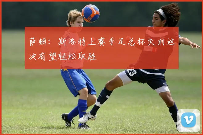 萨顿：斯洛特上赛季足总杯失利这次有望轻松取胜