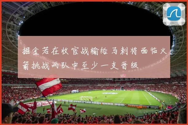 掘金若在收官战输给马刺将面临火箭挑战两队中至少一支晋级