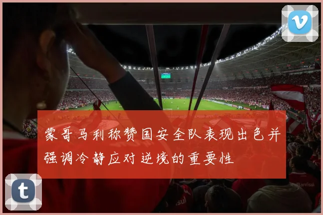 蒙哥马利称赞国安全队表现出色并强调冷静应对逆境的重要性