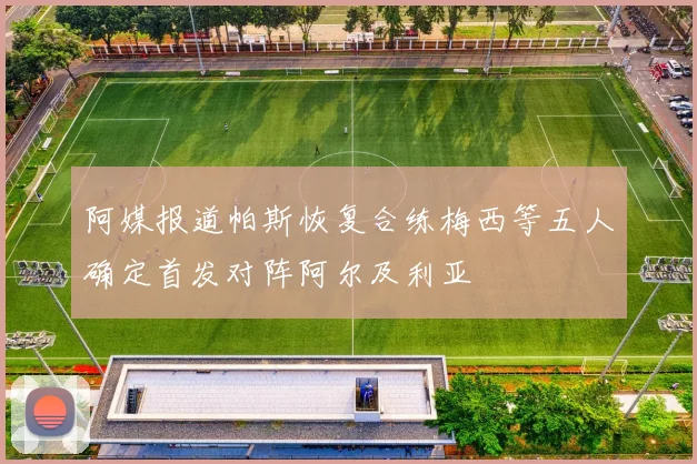 阿媒报道帕斯恢复合练梅西等五人确定首发对阵阿尔及利亚