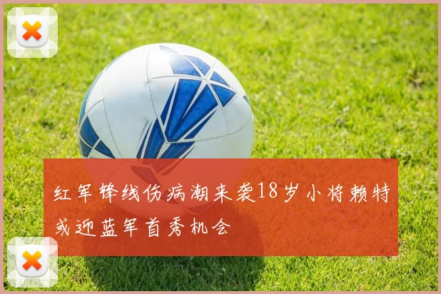 红军锋线伤病潮来袭18岁小将赖特或迎蓝军首秀机会