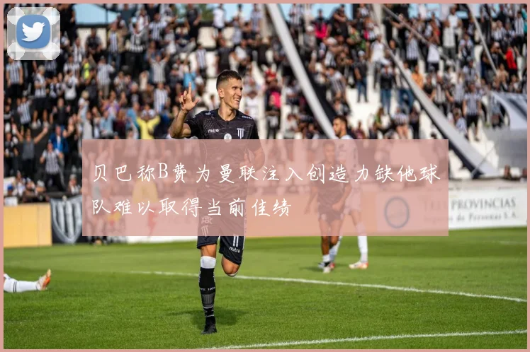 贝巴称B费为曼联注入创造力缺他球队难以取得当前佳绩