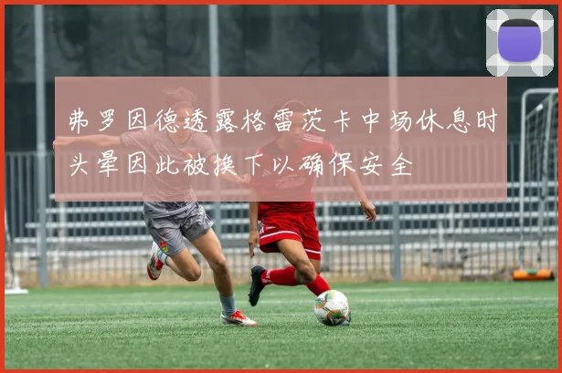 弗罗因德透露格雷茨卡中场休息时头晕因此被换下以确保安全