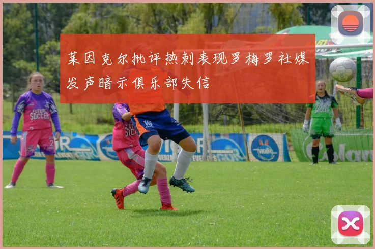 莱因克尔批评热刺表现罗梅罗社媒发声暗示俱乐部失信