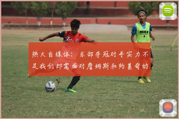 热火自媒体：东部夺冠对手实力不足我们却需面对詹姆斯和约基奇的挑战