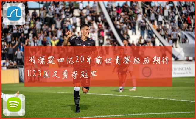 冯潇霆回忆20年前世青赛经历期待U23国足勇夺冠军