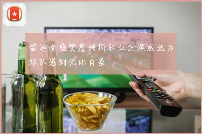 雷迪克盛赞詹姆斯职业生涯成就为球队感到无比自豪