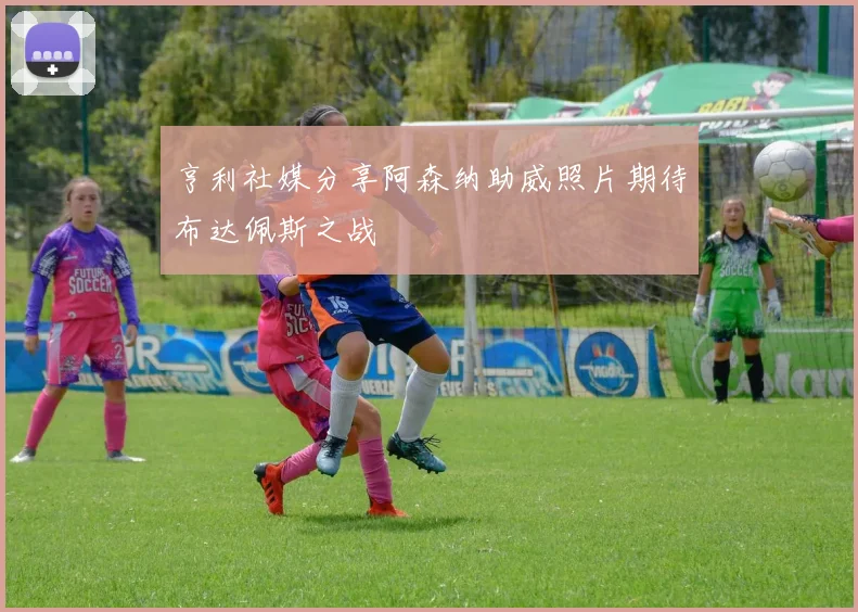亨利社媒分享阿森纳助威照片期待布达佩斯之战