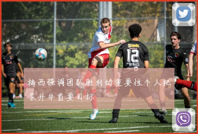 梅西强调团队胜利的重要性个人纪录并非首要目标
