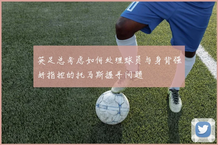 英足总考虑如何处理球员与身背强奸指控的托马斯握手问题