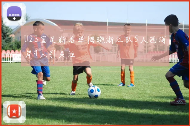 U23国足新名单揭晓浙江队5人西海岸4人引关注